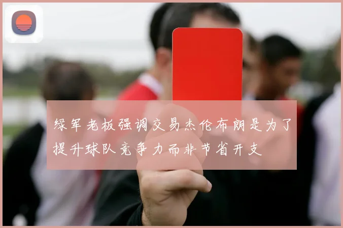 绿军老板强调交易杰伦布朗是为了提升球队竞争力而非节省开支