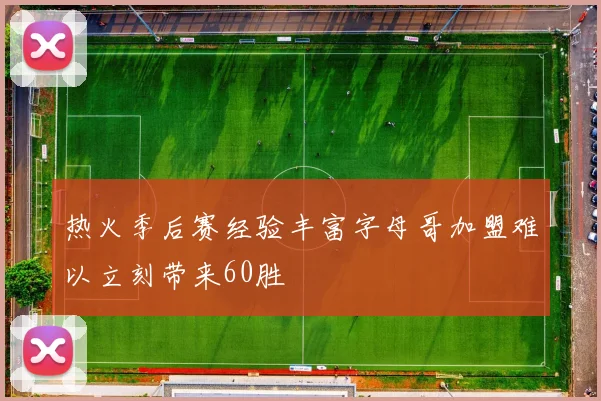 热火季后赛经验丰富字母哥加盟难以立刻带来60胜