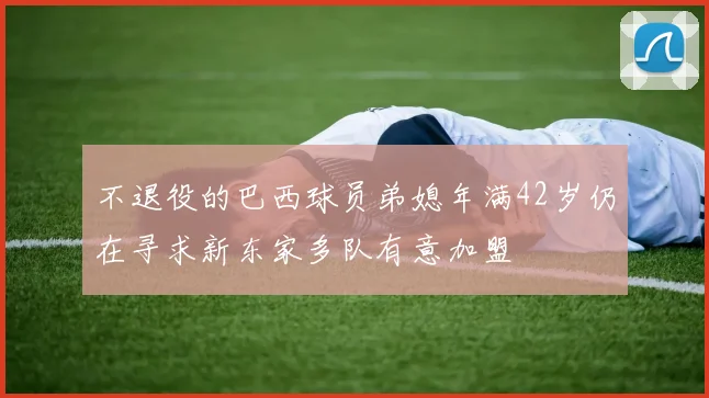 不退役的巴西球员弟媳年满42岁仍在寻求新东家多队有意加盟