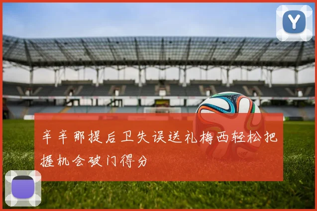 辛辛那提后卫失误送礼梅西轻松把握机会破门得分