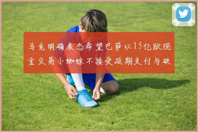 马竞明确表态希望巴萨以15亿欧现金交易小蜘蛛不接受延期支付与砍价