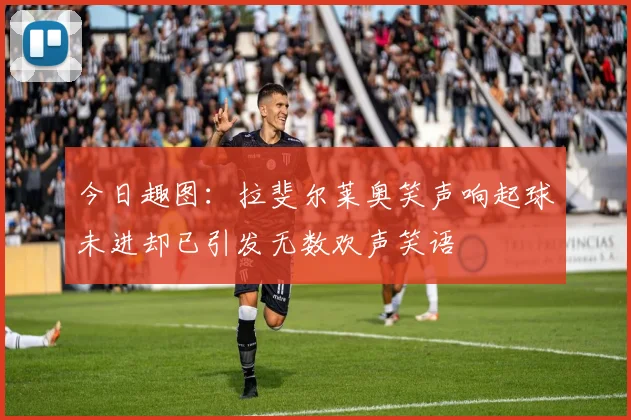 今日趣图：拉斐尔莱奥笑声响起球未进却已引发无数欢声笑语
