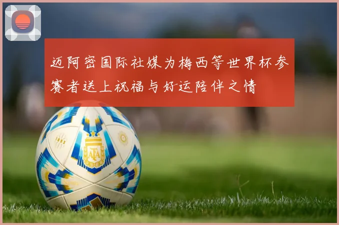 迈阿密国际社媒为梅西等世界杯参赛者送上祝福与好运陪伴之情