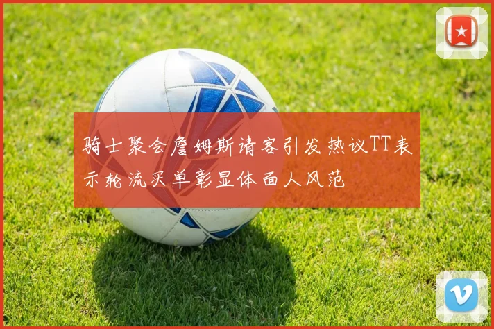 骑士聚会詹姆斯请客引发热议TT表示轮流买单彰显体面人风范