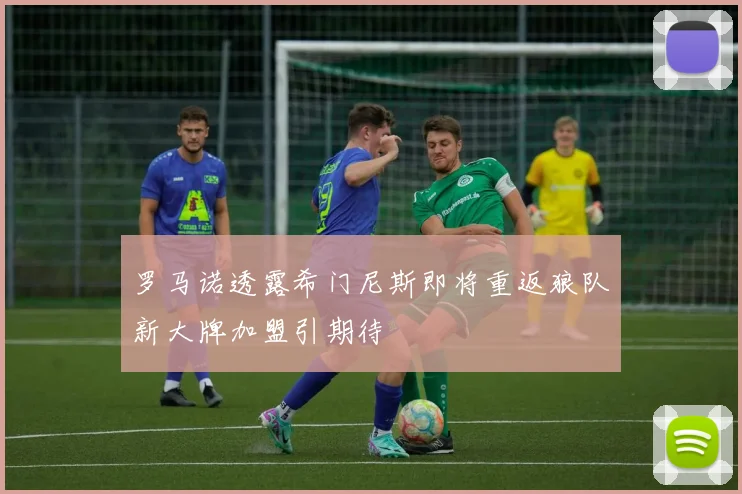 罗马诺透露希门尼斯即将重返狼队新大牌加盟引期待