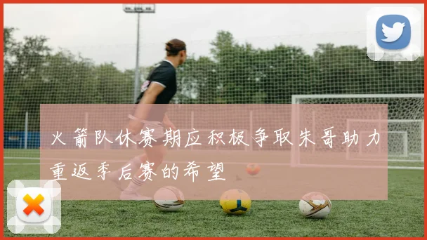 火箭队休赛期应积极争取朱哥助力重返季后赛的希望