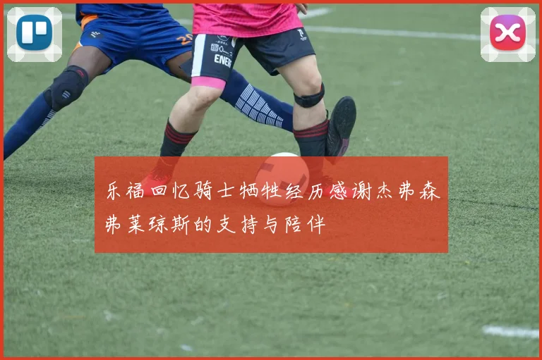 乐福回忆骑士牺牲经历感谢杰弗森弗莱琼斯的支持与陪伴