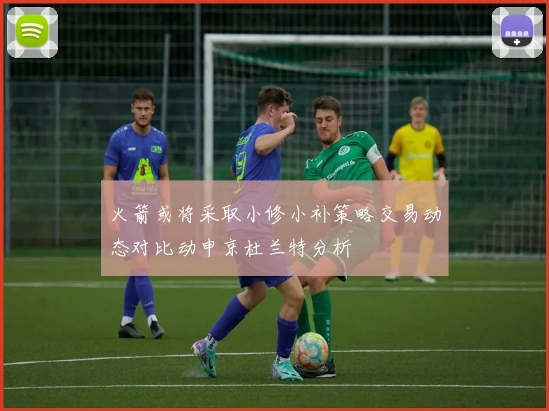火箭或将采取小修小补策略交易动态对比动申京杜兰特分析