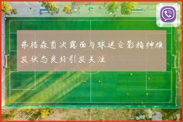 弗格森首次露面与球迷合影精神焕发状态良好引发关注
