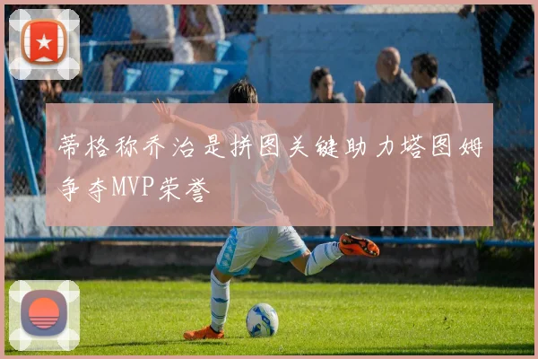 蒂格称乔治是拼图关键助力塔图姆争夺MVP荣誉