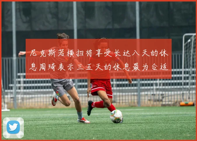 尼克斯若横扫将享受长达八天的休息周琦表示三五天的休息最为合适