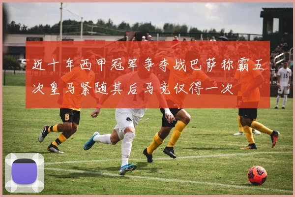 近十年西甲冠军争夺战巴萨称霸五次皇马紧随其后马竞仅得一次