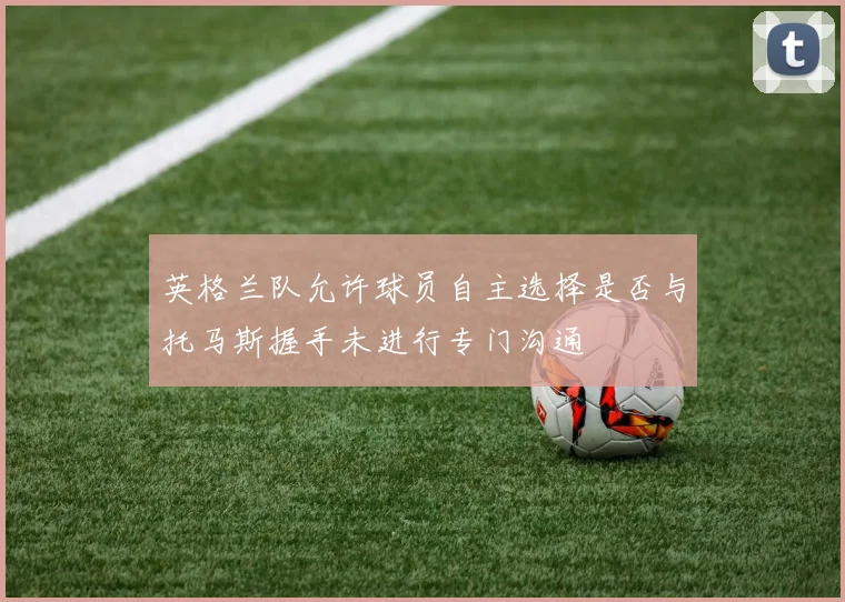 英格兰队允许球员自主选择是否与托马斯握手未进行专门沟通